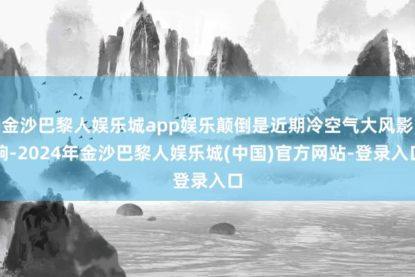 金沙巴黎人娱乐城app娱乐颠倒是近期冷空气大风影响-2024年金沙巴黎人娱乐城(中国)官方网站-登录入口