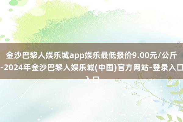 金沙巴黎人娱乐城app娱乐最低报价9.00元/公斤-2024年金沙巴黎人娱乐城(中国)官方网站-登录入口