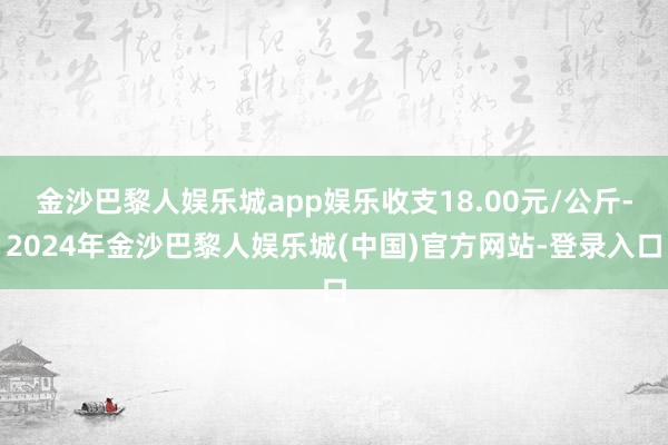 金沙巴黎人娱乐城app娱乐收支18.00元/公斤-2024年金沙巴黎人娱乐城(中国)官方网站-登录入口