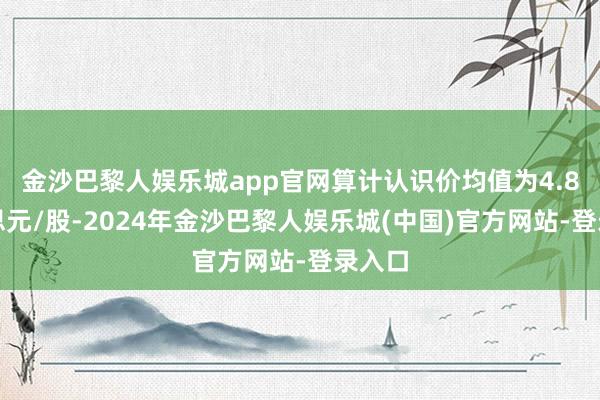 金沙巴黎人娱乐城app官网算计认识价均值为4.8好意思元/股-2024年金沙巴黎人娱乐城(中国)官方网站-登录入口