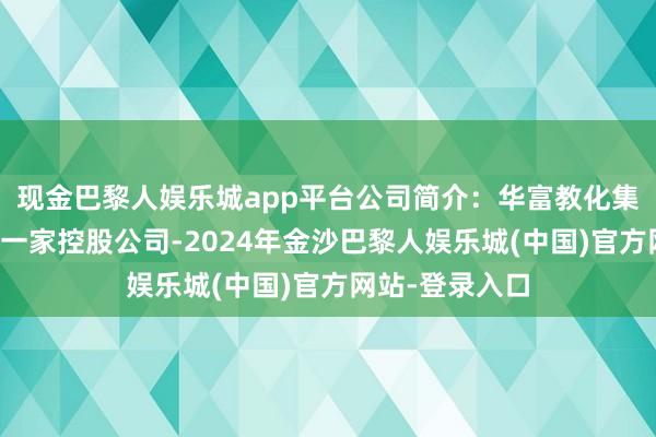 现金巴黎人娱乐城app平台公司简介：华富教化集团有限公司是一家控股公司-2024年金沙巴黎人娱乐城(中国)官方网站-登录入口