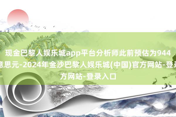 现金巴黎人娱乐城app平台分析师此前预估为944亿好意思元-2024年金沙巴黎人娱乐城(中国)官方网站-登录入口