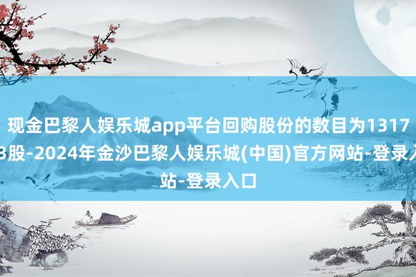 现金巴黎人娱乐城app平台回购股份的数目为1317993股-2024年金沙巴黎人娱乐城(中国)官方网站-登录入口