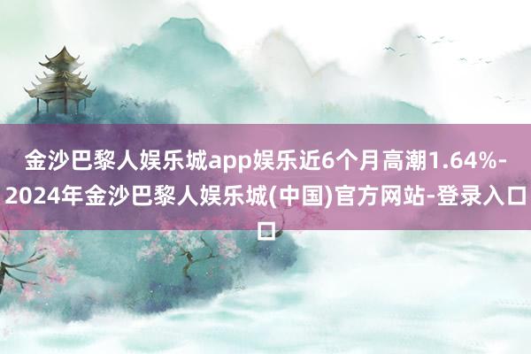 金沙巴黎人娱乐城app娱乐近6个月高潮1.64%-2024年金沙巴黎人娱乐城(中国)官方网站-登录入口