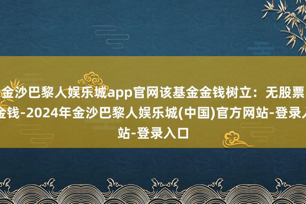 金沙巴黎人娱乐城app官网该基金金钱树立：无股票类金钱-2024年金沙巴黎人娱乐城(中国)官方网站-登录入口