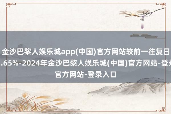 金沙巴黎人娱乐城app(中国)官方网站较前一往复日高涨0.65%-2024年金沙巴黎人娱乐城(中国)官方网站-登录入口