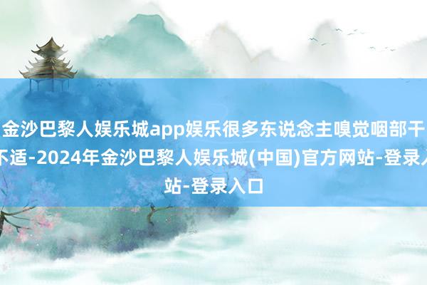 金沙巴黎人娱乐城app娱乐很多东说念主嗅觉咽部干痒不适-2024年金沙巴黎人娱乐城(中国)官方网站-登录入口