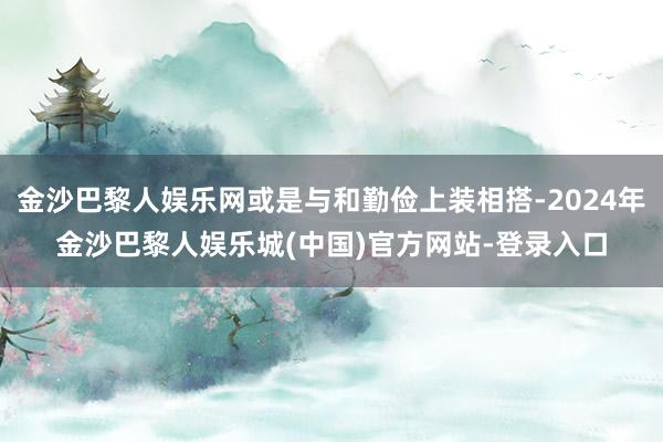 金沙巴黎人娱乐网或是与和勤俭上装相搭-2024年金沙巴黎人娱乐城(中国)官方网站-登录入口