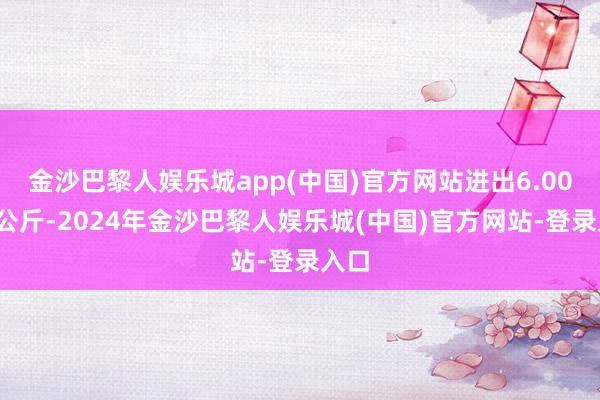 金沙巴黎人娱乐城app(中国)官方网站进出6.00元/公斤-2024年金沙巴黎人娱乐城(中国)官方网站-登录入口