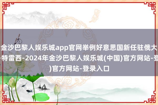 金沙巴黎人娱乐城app官网举例好意思国新任驻俄大使林恩·特雷西-2024年金沙巴黎人娱乐城(中国)官方网站-登录入口