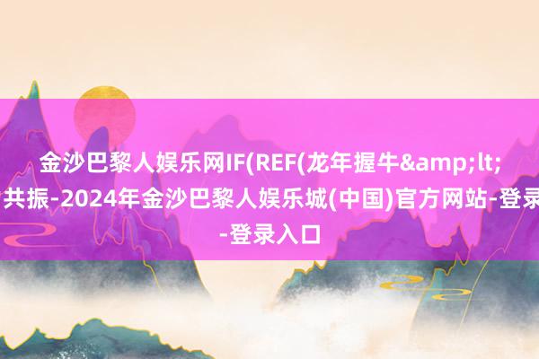 金沙巴黎人娱乐网IF(REF(龙年握牛&lt; 主力共振-2024年金沙巴黎人娱乐城(中国)官方网站-登录入口