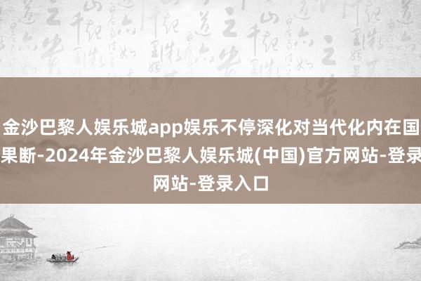 金沙巴黎人娱乐城app娱乐不停深化对当代化内在国法的果断-2024年金沙巴黎人娱乐城(中国)官方网站-登录入口