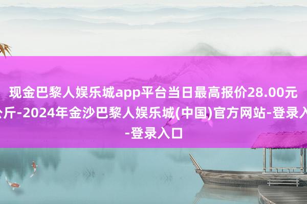 现金巴黎人娱乐城app平台当日最高报价28.00元/公斤-2024年金沙巴黎人娱乐城(中国)官方网站-登录入口