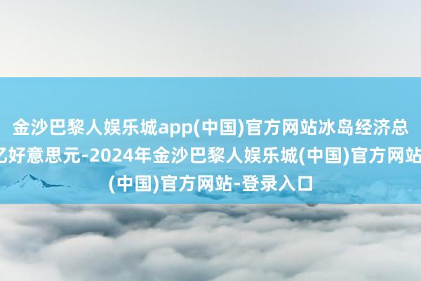 金沙巴黎人娱乐城app(中国)官方网站冰岛经济总量为333亿好意思元-2024年金沙巴黎人娱乐城(中国)官方网站-登录入口