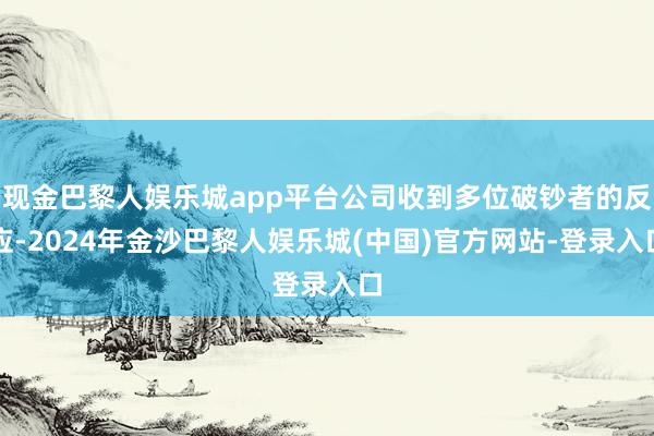 现金巴黎人娱乐城app平台公司收到多位破钞者的反应-2024年金沙巴黎人娱乐城(中国)官方网站-登录入口