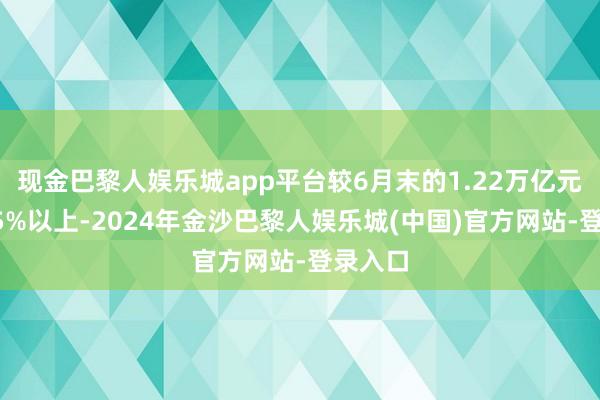 现金巴黎人娱乐城app平台较6月末的1.22万亿元增长25%以上-2024年金沙巴黎人娱乐城(中国)官方网站-登录入口