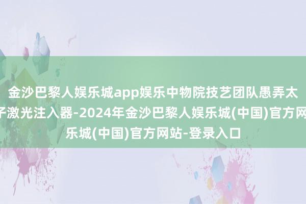 金沙巴黎人娱乐城app娱乐中物院技艺团队愚弄太赫兹解放电子激光注入器-2024年金沙巴黎人娱乐城(中国)官方网站-登录入口