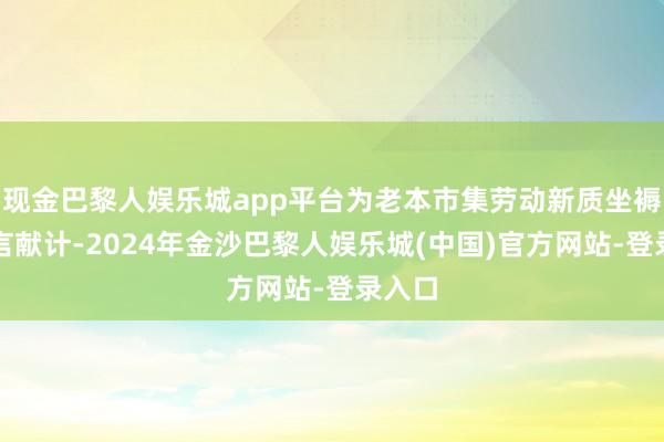 现金巴黎人娱乐城app平台为老本市集劳动新质坐褥力建言献计-2024年金沙巴黎人娱乐城(中国)官方网站-登录入口