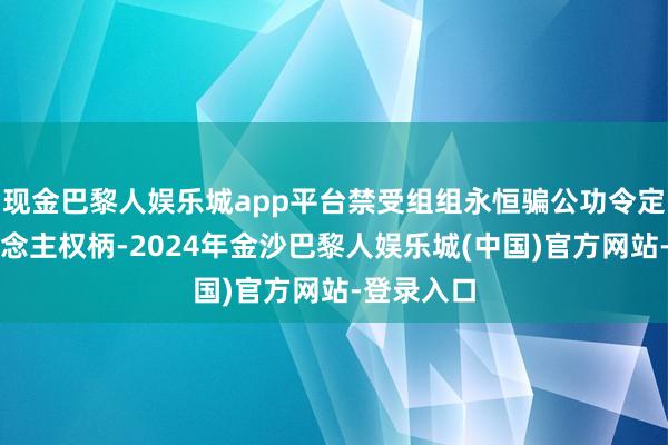 现金巴黎人娱乐城app平台禁受组组永恒骗公功令定代表东说念主权柄-2024年金沙巴黎人娱乐城(中国)官方网站-登录入口