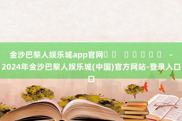 金沙巴黎人娱乐城app官网		  					  -2024年金沙巴黎人娱乐城(中国)官方网站-登录入口