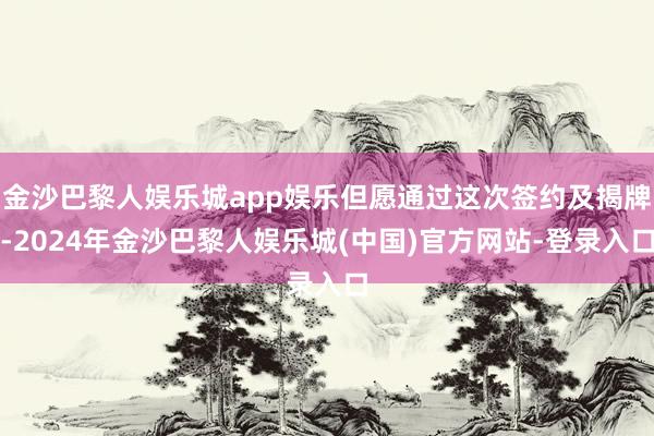 金沙巴黎人娱乐城app娱乐但愿通过这次签约及揭牌-2024年金沙巴黎人娱乐城(中国)官方网站-登录入口