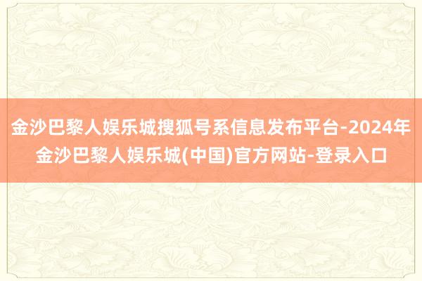 金沙巴黎人娱乐城搜狐号系信息发布平台-2024年金沙巴黎人娱乐城(中国)官方网站-登录入口