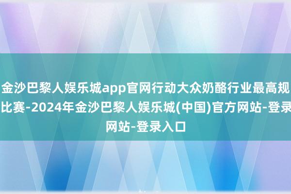 金沙巴黎人娱乐城app官网行动大众奶酪行业最高规格的比赛-2024年金沙巴黎人娱乐城(中国)官方网站-登录入口