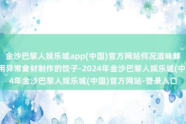 金沙巴黎人娱乐城app(中国)官方网站何况滋味鲜好意思相称的好菜——用异常食材制作的饺子-2024年金沙巴黎人娱乐城(中国)官方网站-登录入口