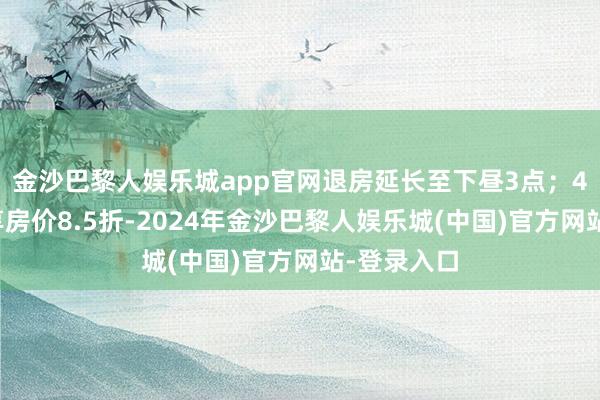 金沙巴黎人娱乐城app官网退房延长至下昼3点；4、续住可享房价8.5折-2024年金沙巴黎人娱乐城(中国)官方网站-登录入口