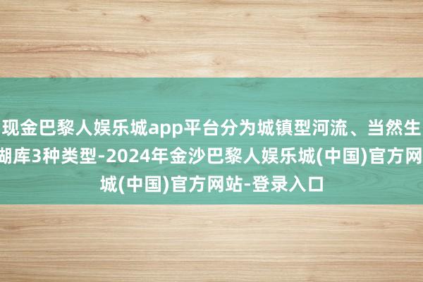 现金巴黎人娱乐城app平台分为城镇型河流、当然生态型河流和湖库3种类型-2024年金沙巴黎人娱乐城(中国)官方网站-登录入口