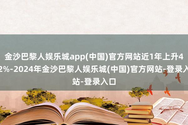 金沙巴黎人娱乐城app(中国)官方网站近1年上升4.72%-2024年金沙巴黎人娱乐城(中国)官方网站-登录入口