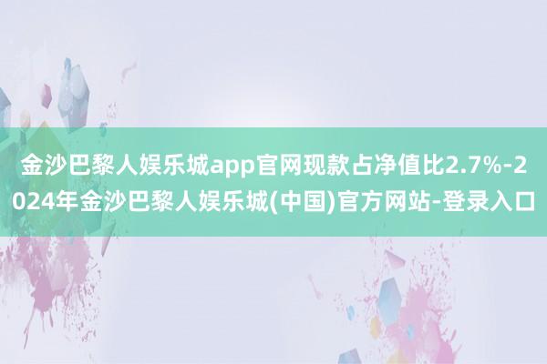 金沙巴黎人娱乐城app官网现款占净值比2.7%-2024年金沙巴黎人娱乐城(中国)官方网站-登录入口