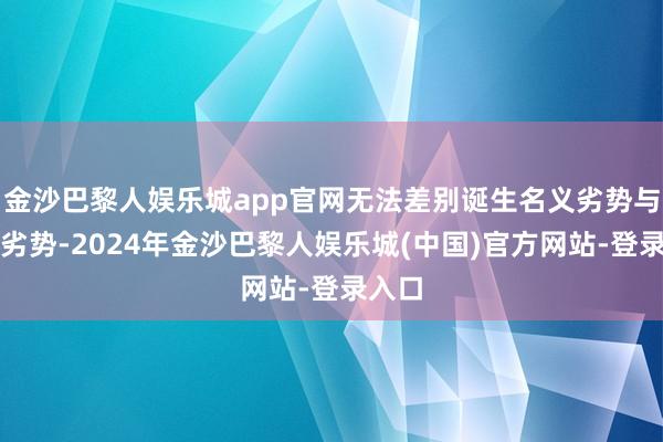 金沙巴黎人娱乐城app官网无法差别诞生名义劣势与体相劣势-2024年金沙巴黎人娱乐城(中国)官方网站-登录入口