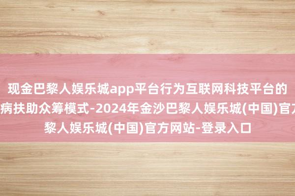 现金巴黎人娱乐城app平台行为互联网科技平台的粗心筹创立了大病扶助众筹模式-2024年金沙巴黎人娱乐城(中国)官方网站-登录入口