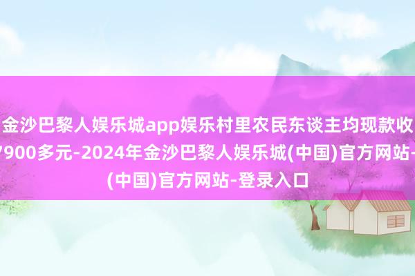 金沙巴黎人娱乐城app娱乐村里农民东谈主均现款收入达到27900多元-2024年金沙巴黎人娱乐城(中国)官方网站-登录入口