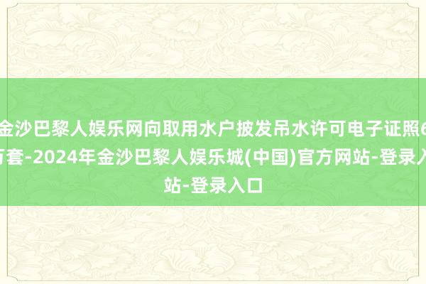 金沙巴黎人娱乐网向取用水户披发吊水许可电子证照63万套-2024年金沙巴黎人娱乐城(中国)官方网站-登录入口