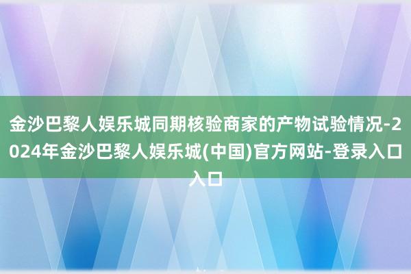 金沙巴黎人娱乐城同期核验商家的产物试验情况-2024年金沙巴黎人娱乐城(中国)官方网站-登录入口