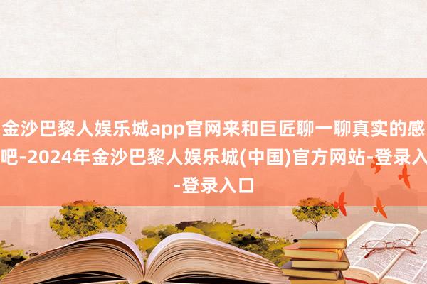 金沙巴黎人娱乐城app官网来和巨匠聊一聊真实的感受吧-2024年金沙巴黎人娱乐城(中国)官方网站-登录入口