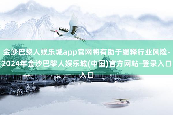 金沙巴黎人娱乐城app官网将有助于缓释行业风险-2024年金沙巴黎人娱乐城(中国)官方网站-登录入口