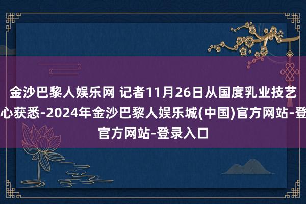 金沙巴黎人娱乐网 记者11月26日从国度乳业技艺革命中心获悉-2024年金沙巴黎人娱乐城(中国)官方网站-登录入口