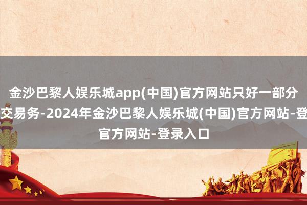 金沙巴黎人娱乐城app(中国)官方网站只好一部分来自电交易务-2024年金沙巴黎人娱乐城(中国)官方网站-登录入口