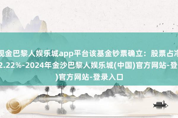 现金巴黎人娱乐城app平台该基金钞票确立：股票占净值比82.22%-2024年金沙巴黎人娱乐城(中国)官方网站-登录入口