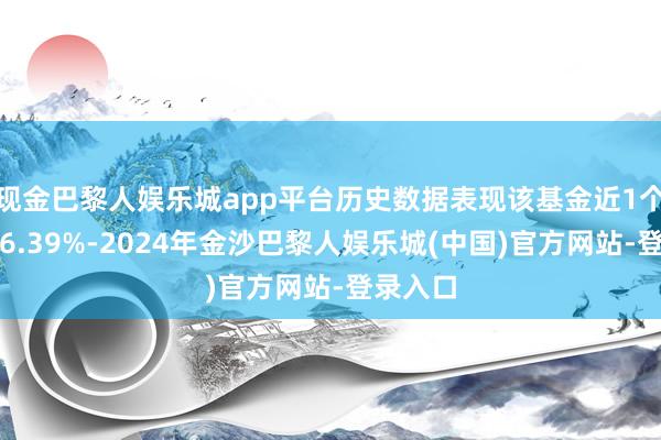 现金巴黎人娱乐城app平台历史数据表现该基金近1个月下降6.39%-2024年金沙巴黎人娱乐城(中国)官方网站-登录入口