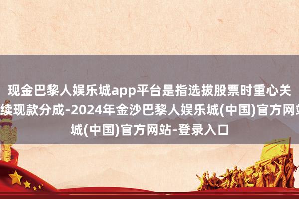 现金巴黎人娱乐城app平台是指选拔股票时重心关心过往能握续现款分成-2024年金沙巴黎人娱乐城(中国)官方网站-登录入口