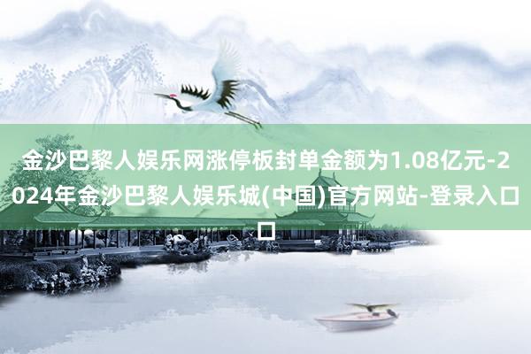 金沙巴黎人娱乐网涨停板封单金额为1.08亿元-2024年金沙巴黎人娱乐城(中国)官方网站-登录入口