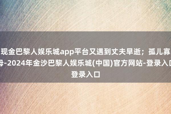 现金巴黎人娱乐城app平台又遇到丈夫早逝；孤儿寡母-2024年金沙巴黎人娱乐城(中国)官方网站-登录入口