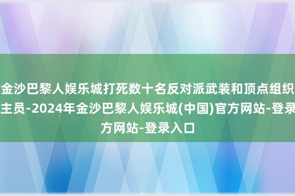 金沙巴黎人娱乐城打死数十名反对派武装和顶点组织东谈主员-2024年金沙巴黎人娱乐城(中国)官方网站-登录入口