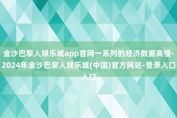 金沙巴黎人娱乐城app官网一系列的经济数据高慢-2024年金沙巴黎人娱乐城(中国)官方网站-登录入口