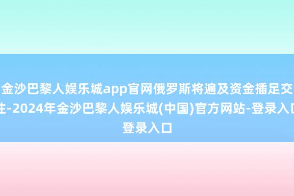 金沙巴黎人娱乐城app官网俄罗斯将遍及资金插足交往-2024年金沙巴黎人娱乐城(中国)官方网站-登录入口