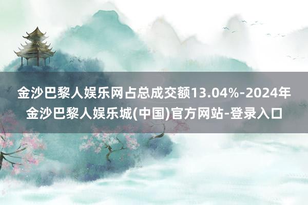 金沙巴黎人娱乐网占总成交额13.04%-2024年金沙巴黎人娱乐城(中国)官方网站-登录入口